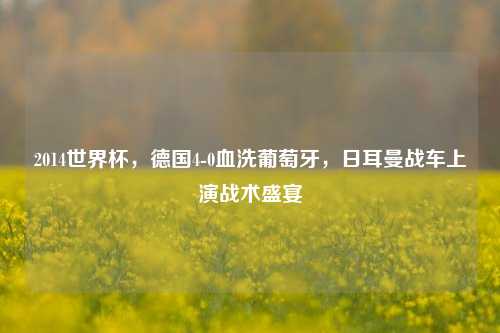 2014世界杯，德国4-0血洗葡萄牙，日耳曼战车上演战术盛宴