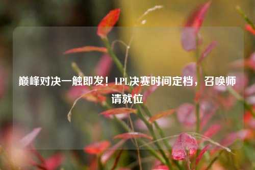 巅峰对决一触即发！LPL决赛时间定档，召唤师请就位