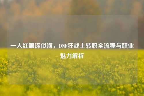 一入红眼深似海，DNF狂战士转职全流程与职业魅力解析
