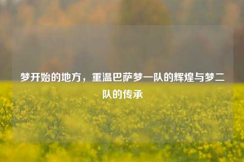 梦开始的地方，重温巴萨梦一队的辉煌与梦二队的传承