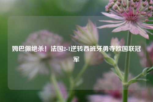 姆巴佩绝杀！法国2-1逆转西班牙勇夺欧国联冠军