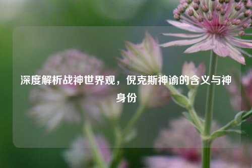 深度解析战神世界观，倪克斯神谕的含义与神祇身份