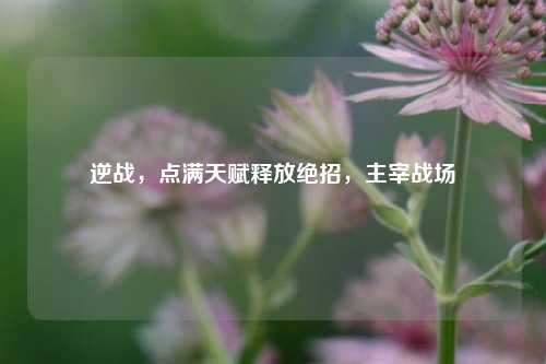 逆战，点满天赋释放绝招，主宰战场