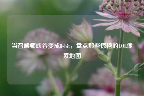 当召唤师峡谷变成8-bit，盘点那些惊艳的LOL像素地图