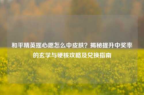 和平精英摇心愿怎么中皮肤？揭秘提升中奖率的玄学与硬核攻略及兑换指南