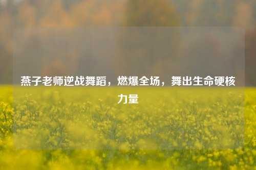燕子老师逆战舞蹈，燃爆全场，舞出生命硬核力量
