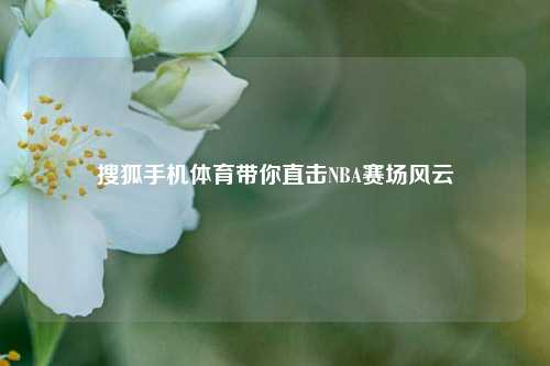 搜狐手机体育带你直击NBA赛场风云