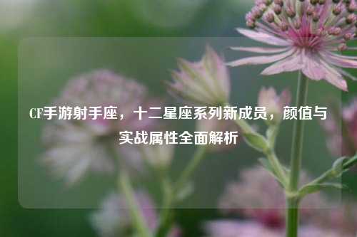 CF手游射手座，十二星座系列新成员，颜值与实战属性全面解析