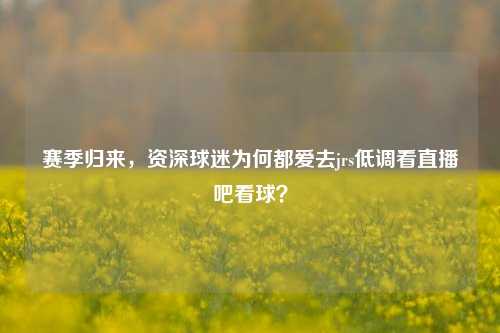 赛季归来，资深球迷为何都爱去jrs低调看直播吧看球？