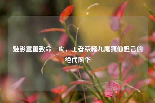 魅影重重致命一吻，王者荣耀九尾狐仙妲己的绝代风华