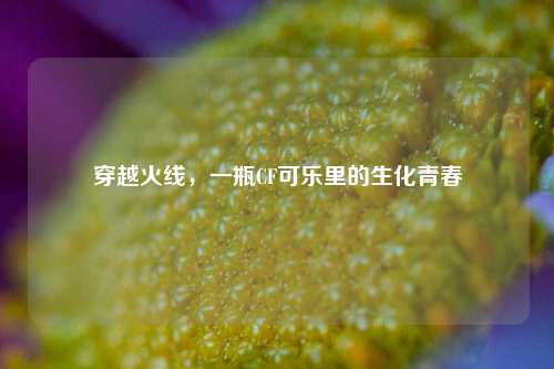 穿越火线，一瓶CF可乐里的生化青春