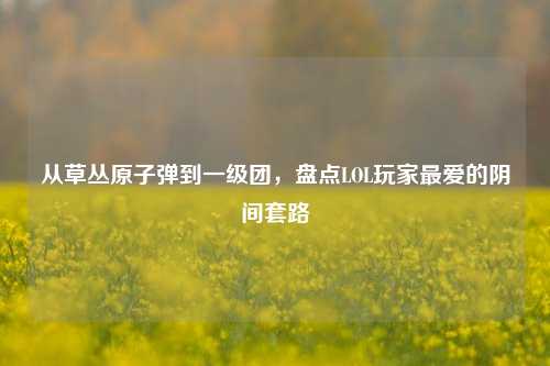 从草丛原子弹到一级团，盘点LOL玩家最爱的阴间套路