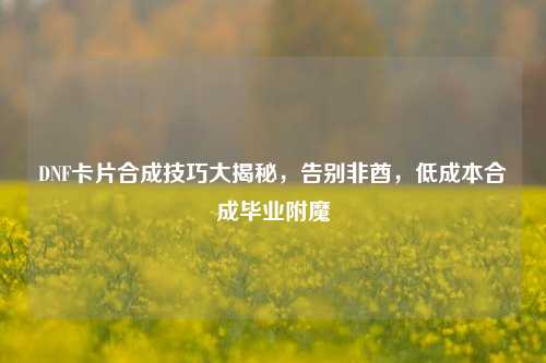 DNF卡片合成技巧大揭秘，告别非酋，低成本合成毕业附魔