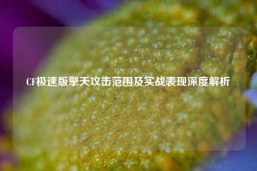 CF极速版擎天攻击范围及实战表现深度解析