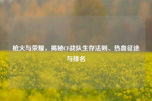 枪火与荣耀，揭秘CF战队生存法则、热血征途与排名