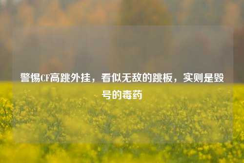 警惕CF高跳外挂，看似无敌的跳板，实则是毁号的毒药