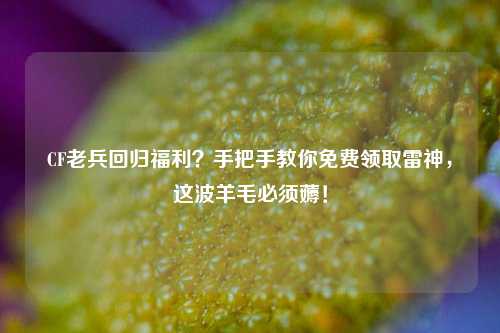 CF老兵回归福利？手把手教你免费领取雷神，这波羊毛必须薅！