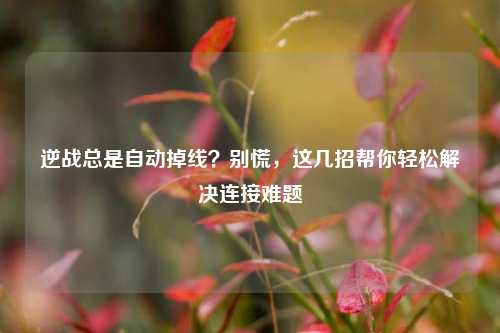 逆战总是自动掉线？别慌，这几招帮你轻松解决连接难题