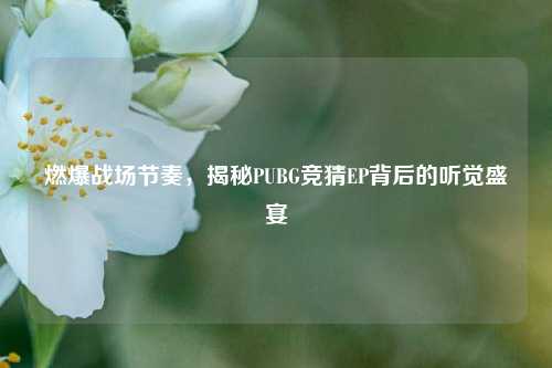 燃爆战场节奏，揭秘PUBG竞猜EP背后的听觉盛宴