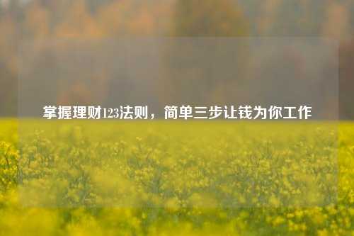 掌握理财123法则，简单三步让钱为你工作