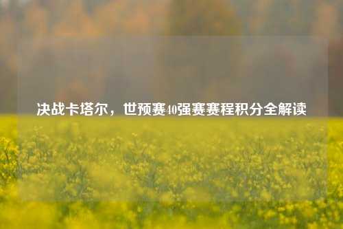 决战卡塔尔，世预赛40强赛赛程积分全解读