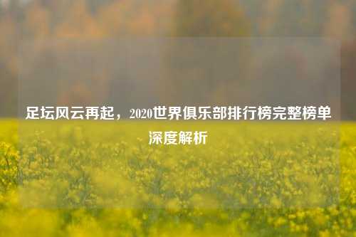 足坛风云再起，2020世界俱乐部排行榜完整榜单深度解析