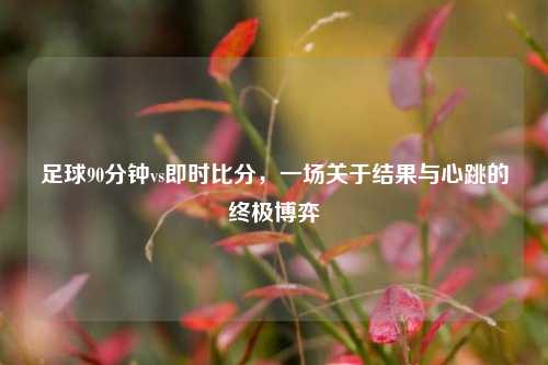 足球90分钟vs即时比分,一场关于结果与心跳的终极博弈