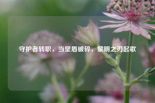 守护者转职，当坚盾破碎，黎明之刃起歌