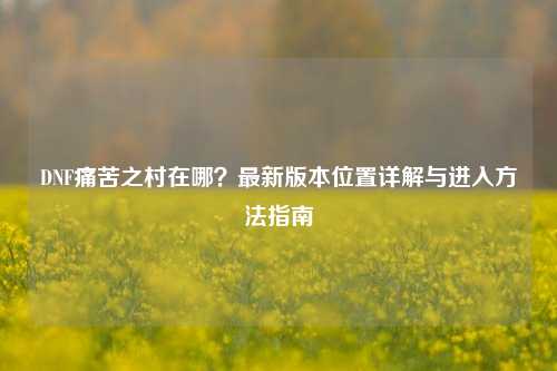 DNF痛苦之村在哪?最新版本位置详解与进入方法指南