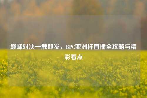 巅峰对决一触即发,BPC亚洲杯直播全攻略与精彩看点