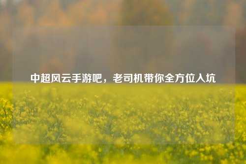中超风云手游吧，老司机带你全方位入坑