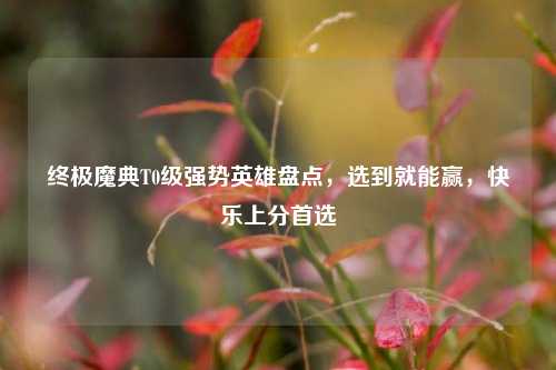 终极魔典T0级强势英雄盘点,选到就能赢,快乐上分首选