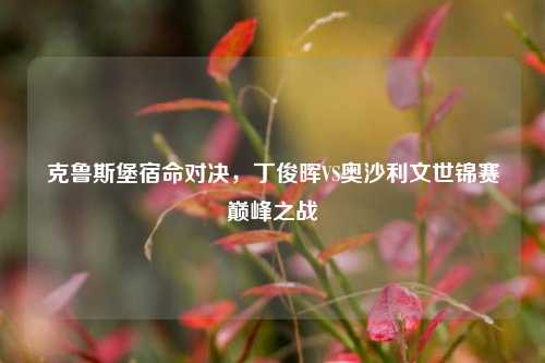 克鲁斯堡宿命对决,丁俊晖VS奥沙利文世锦赛巅峰之战