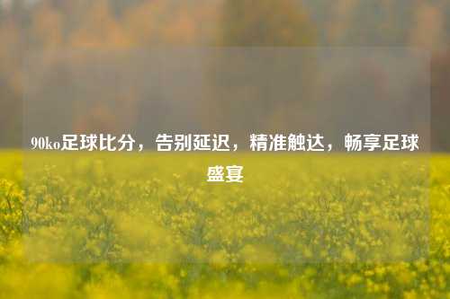 90ko足球比分,告别延迟,精准触达,畅享足球盛宴