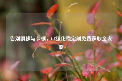 告别瞬移与卡顿，CF强化稳定剂免费获取全攻略