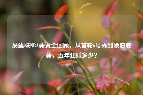 易建联NBA薪资全回顾,从首轮6号秀到漂泊底薪,五年狂赚多少?