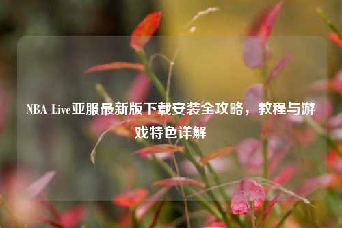 NBA Live亚服最新版下载安装全攻略，教程与游戏特色详解