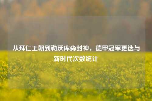 从拜仁王朝到勒沃库森封神，德甲冠军更迭与新时代次数统计