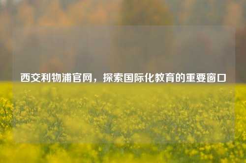 西交利物浦官网,探索国际化教育的重要窗口