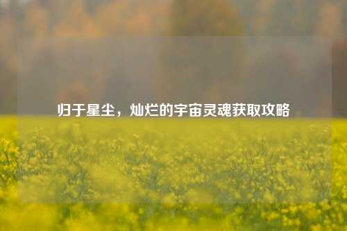 归于星尘,灿烂的宇宙灵魂获取攻略