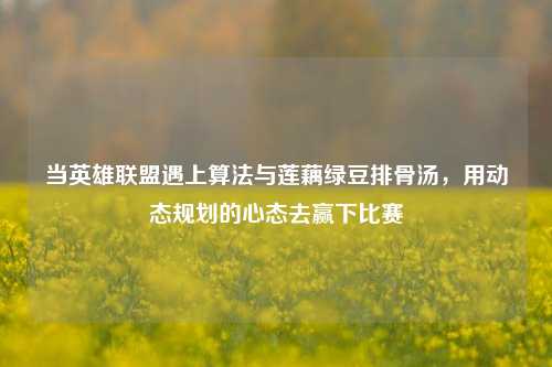 当英雄联盟遇上算法与莲藕绿豆排骨汤,用动态规划的心态去赢下比赛