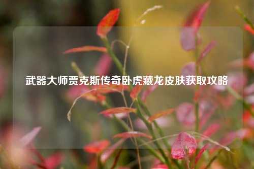 武器大师贾克斯传奇卧虎藏龙皮肤获取攻略