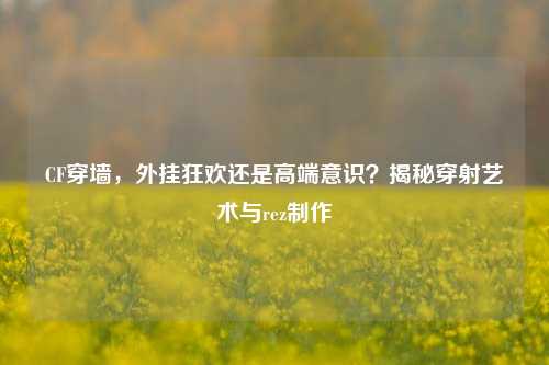 CF穿墙，外挂狂欢还是高端意识？揭秘穿射艺术与rez制作