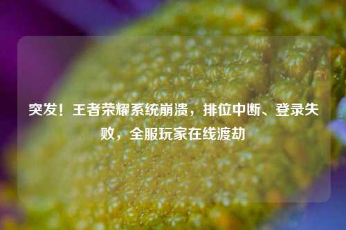突发！王者荣耀系统崩溃，排位中断、登录失败，全服玩家在线渡劫