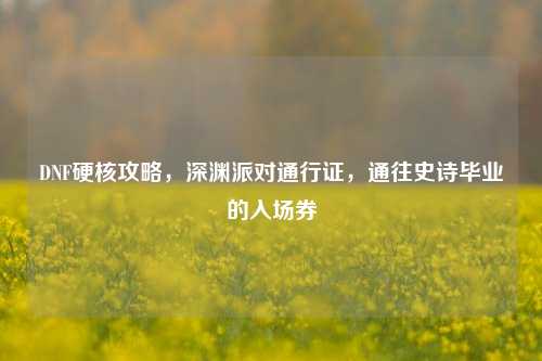 DNF硬核攻略，深渊派对通行证，通往史诗毕业的入场券