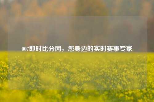 007即时比分网,您身边的实时赛事专家
