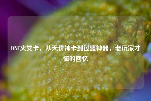 DNF火女卡，从天价神卡到过渡神器，老玩家才懂的回忆