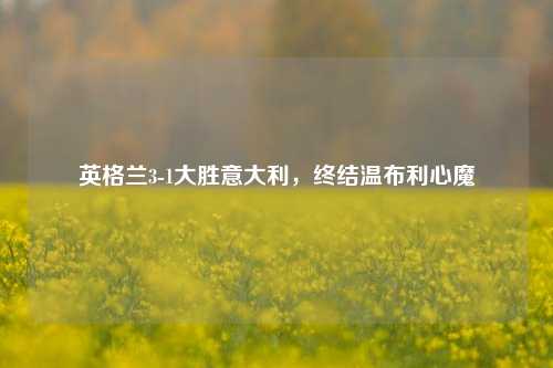 英格兰3-1大胜意大利，终结温布利心魔