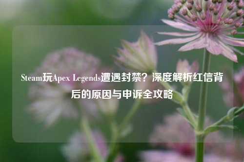 Steam玩Apex Legends遭遇封禁?深度解析红信背后的原因与申诉全攻略