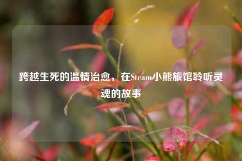 跨越生死的温情治愈,在Steam小熊旅馆聆听灵魂的故事